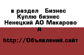  в раздел : Бизнес » Куплю бизнес . Ненецкий АО,Макарово д.